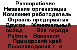 Разнорабочие › Название организации ­ Компания-работодатель › Отрасль предприятия ­ Другое › Минимальный оклад ­ 1 - Все города Работа » Вакансии   . Приморский край,Лесозаводский г. о. 